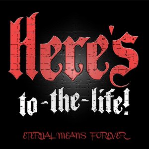Here's To The Life! - Eternal Means Forever